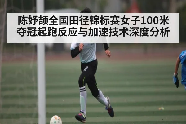 陈妤颉全国田径锦标赛女子100米夺冠起跑反应与加速技术深度分析